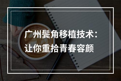 广州鬓角移植技术：让你重拾青春容颜