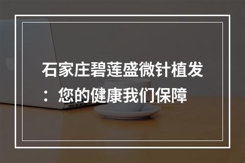 石家庄碧莲盛微针植发：您的健康我们保障