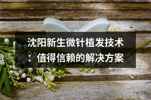 沈阳新生微针植发技术：值得信赖的解决方案