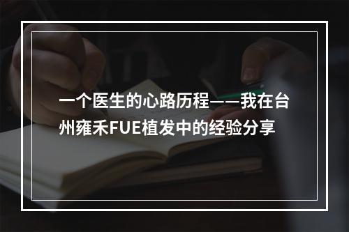 一个医生的心路历程——我在台州雍禾FUE植发中的经验分享