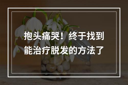 抱头痛哭！终于找到能治疗脱发的方法了