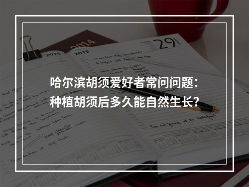 哈尔滨胡须爱好者常问问题：种植胡须后多久能自然生长？