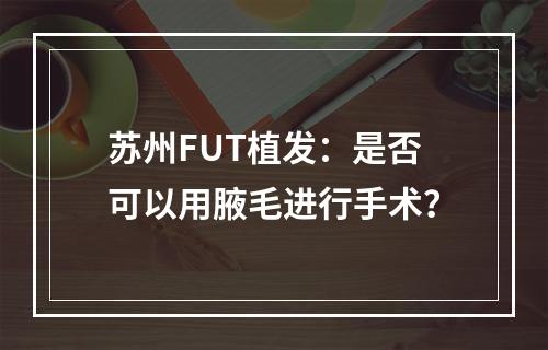 苏州FUT植发：是否可以用腋毛进行手术？