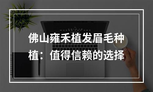 佛山雍禾植发眉毛种植：值得信赖的选择