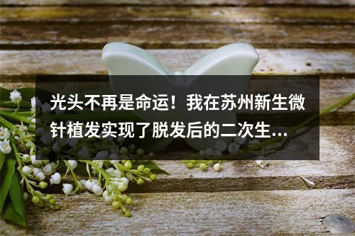 光头不再是命运！我在苏州新生微针植发实现了脱发后的二次生命