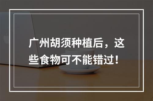 广州胡须种植后，这些食物可不能错过！