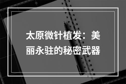 太原微针植发：美丽永驻的秘密武器