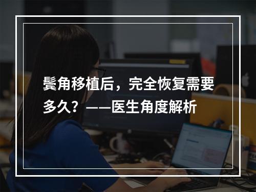 鬓角移植后，完全恢复需要多久？——医生角度解析