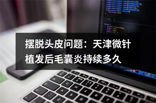 摆脱头皮问题：天津微针植发后毛囊炎持续多久