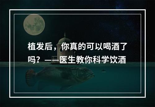 植发后，你真的可以喝酒了吗？——医生教你科学饮酒