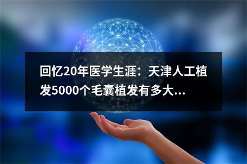 回忆20年医学生涯：天津人工植发5000个毛囊植发有多大面积