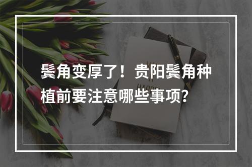 鬓角变厚了！贵阳鬓角种植前要注意哪些事项？