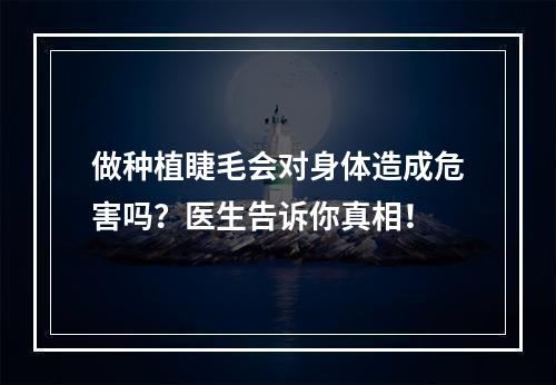 做种植睫毛会对身体造成危害吗？医生告诉你真相！