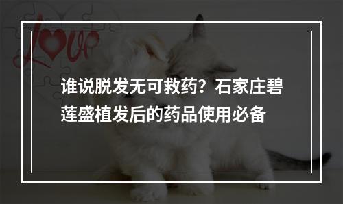 谁说脱发无可救药？石家庄碧莲盛植发后的药品使用必备