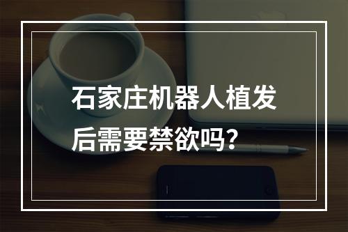 石家庄机器人植发后需要禁欲吗？