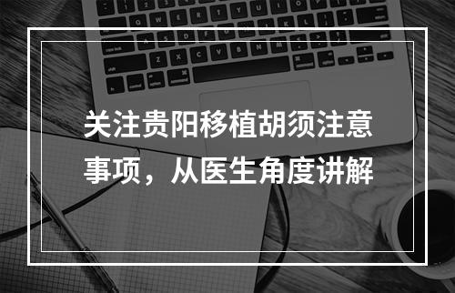 关注贵阳移植胡须注意事项，从医生角度讲解