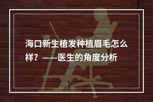 海口新生植发种植眉毛怎么样？——医生的角度分析