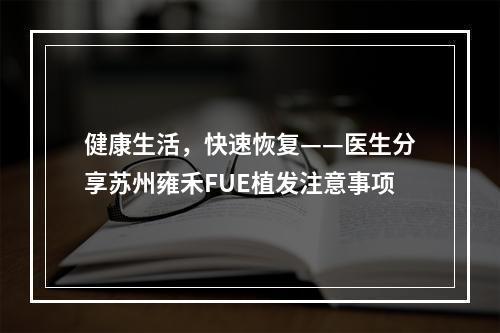 健康生活，快速恢复——医生分享苏州雍禾FUE植发注意事项