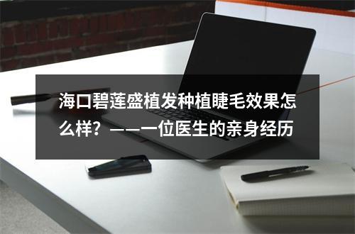 海口碧莲盛植发种植睫毛效果怎么样？——一位医生的亲身经历