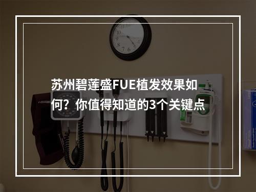 苏州碧莲盛FUE植发效果如何？你值得知道的3个关键点