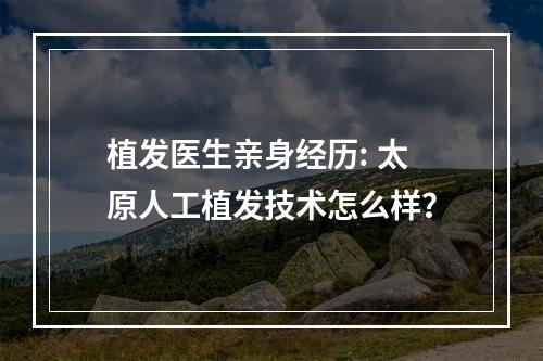 植发医生亲身经历: 太原人工植发技术怎么样？