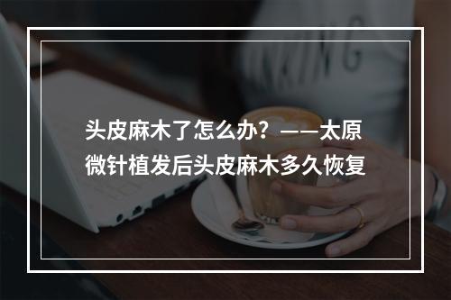 头皮麻木了怎么办？——太原微针植发后头皮麻木多久恢复