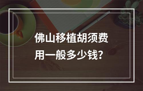 佛山移植胡须费用一般多少钱？