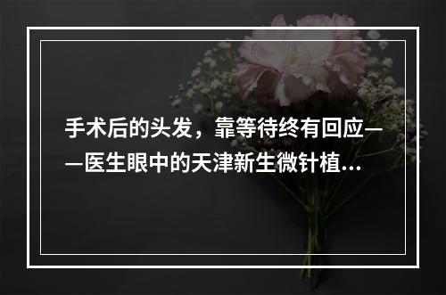 手术后的头发，靠等待终有回应——医生眼中的天津新生微针植发恢复期