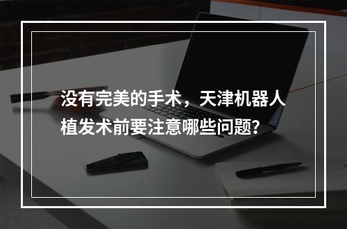 没有完美的手术，天津机器人植发术前要注意哪些问题？