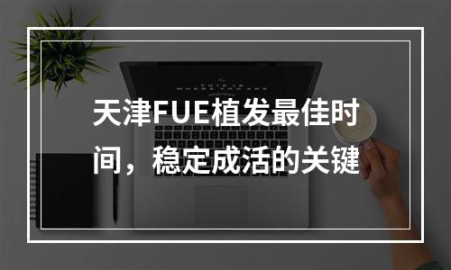 天津FUE植发最佳时间，稳定成活的关键