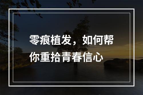 零痕植发，如何帮你重拾青春信心