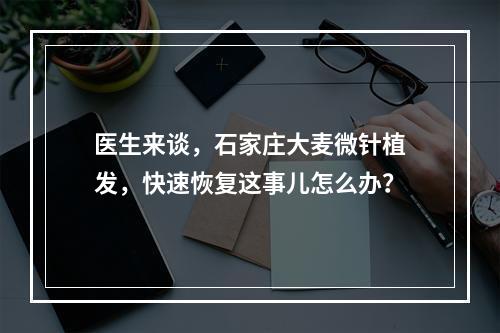 医生来谈，石家庄大麦微针植发，快速恢复这事儿怎么办？