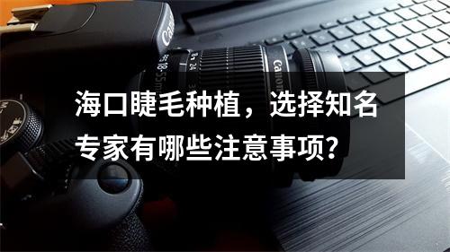 海口睫毛种植，选择知名专家有哪些注意事项？