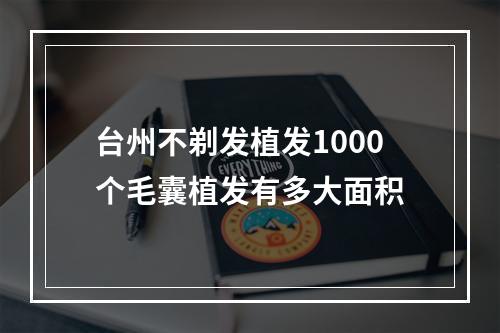 台州不剃发植发1000个毛囊植发有多大面积