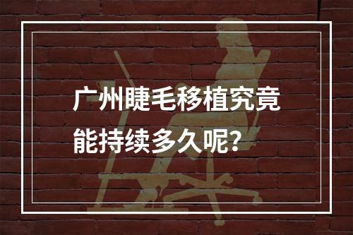 广州睫毛移植究竟能持续多久呢？