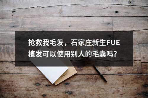 抢救我毛发，石家庄新生FUE植发可以使用别人的毛囊吗？