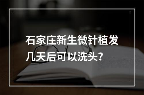 石家庄新生微针植发几天后可以洗头？