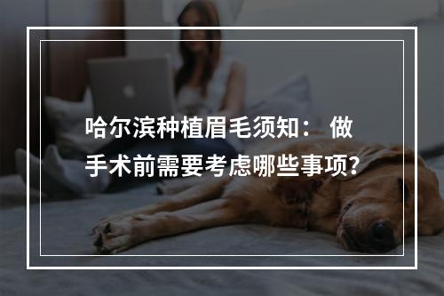 哈尔滨种植眉毛须知： 做手术前需要考虑哪些事项？