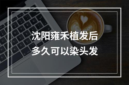 沈阳雍禾植发后多久可以染头发