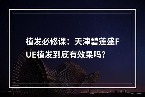 植发必修课：天津碧莲盛FUE植发到底有效果吗？