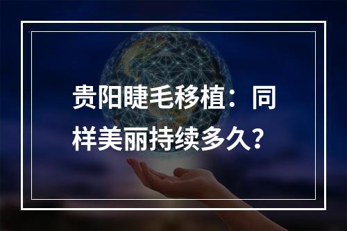 贵阳睫毛移植：同样美丽持续多久？