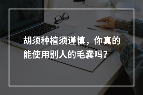 胡须种植须谨慎，你真的能使用别人的毛囊吗？