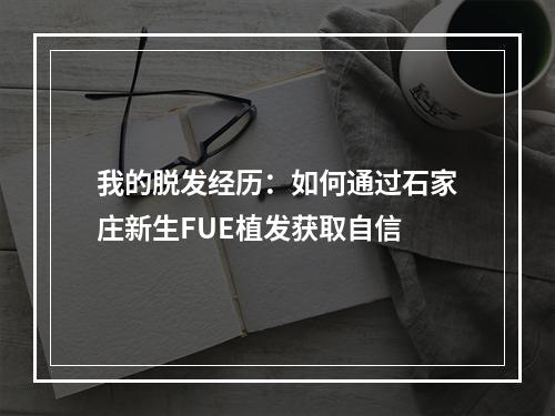 我的脱发经历：如何通过石家庄新生FUE植发获取自信