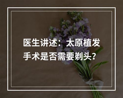 医生讲述：太原植发手术是否需要剃头？