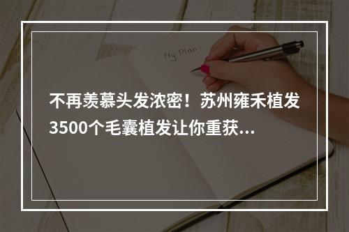 不再羡慕头发浓密！苏州雍禾植发3500个毛囊植发让你重获自信！