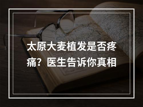 太原大麦植发是否疼痛？医生告诉你真相