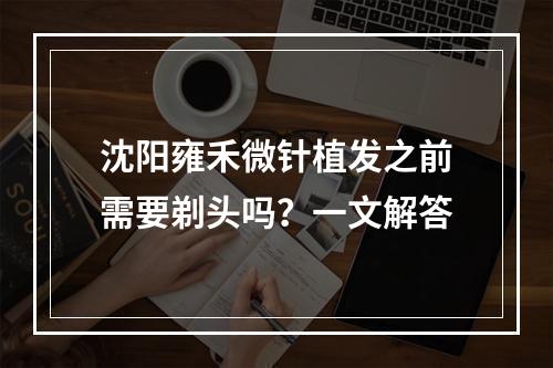 沈阳雍禾微针植发之前需要剃头吗？一文解答