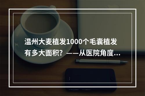 温州大麦植发1000个毛囊植发有多大面积？——从医院角度探讨植发手术