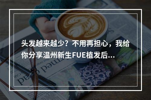 头发越来越少？不用再担心，我给你分享温州新生FUE植发后毛囊炎持续多久的真实感受