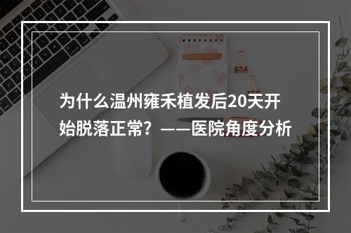 为什么温州雍禾植发后20天开始脱落正常？——医院角度分析